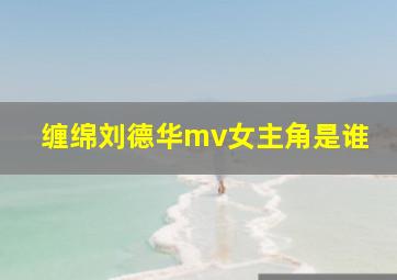 缠绵刘德华mv女主角是谁