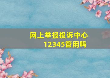 网上举报投诉中心12345管用吗