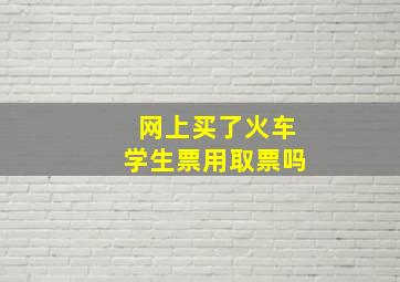 网上买了火车学生票用取票吗