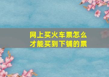 网上买火车票怎么才能买到下铺的票