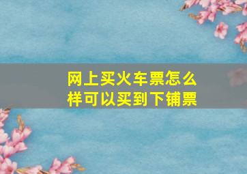 网上买火车票怎么样可以买到下铺票