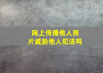 网上传播他人照片威胁他人犯法吗