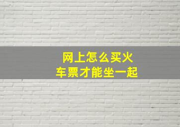 网上怎么买火车票才能坐一起