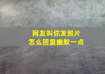 网友叫你发照片怎么回复幽默一点