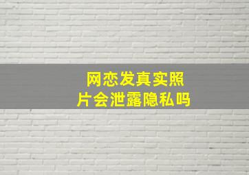 网恋发真实照片会泄露隐私吗