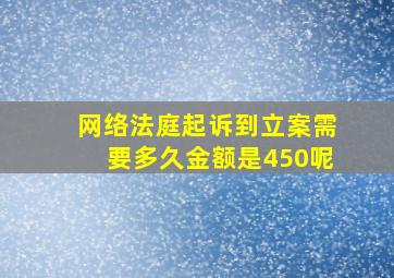 网络法庭起诉到立案需要多久金额是450呢