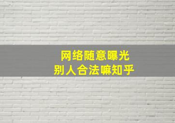 网络随意曝光别人合法嘛知乎