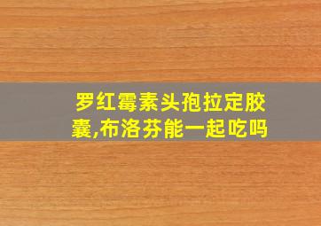 罗红霉素头孢拉定胶囊,布洛芬能一起吃吗