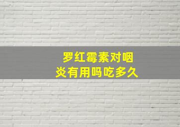 罗红霉素对咽炎有用吗吃多久