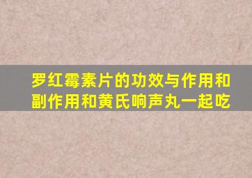 罗红霉素片的功效与作用和副作用和黄氏响声丸一起吃