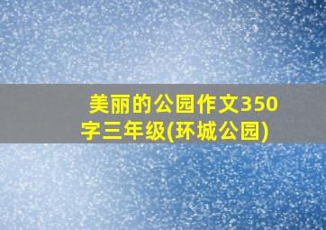 美丽的公园作文350字三年级(环城公园)