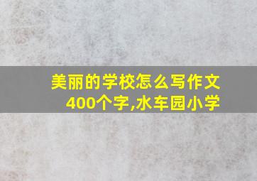 美丽的学校怎么写作文400个字,水车园小学