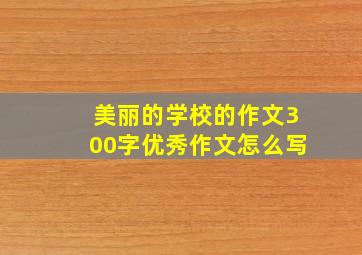 美丽的学校的作文300字优秀作文怎么写