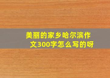 美丽的家乡哈尔滨作文300字怎么写的呀