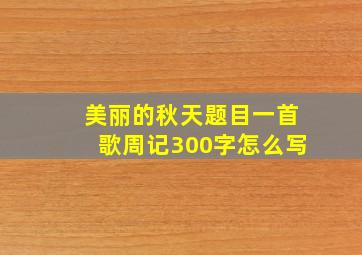 美丽的秋天题目一首歌周记300字怎么写