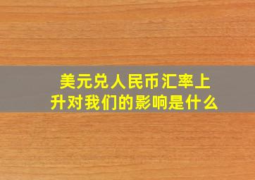 美元兑人民币汇率上升对我们的影响是什么