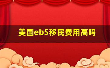 美国eb5移民费用高吗