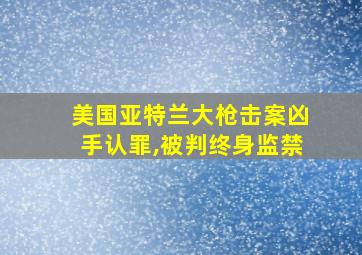 美国亚特兰大枪击案凶手认罪,被判终身监禁