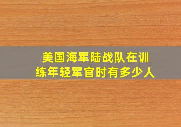 美国海军陆战队在训练年轻军官时有多少人