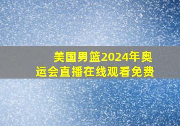 美国男篮2024年奥运会直播在线观看免费