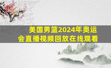 美国男篮2024年奥运会直播视频回放在线观看