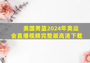 美国男篮2024年奥运会直播视频完整版高清下载