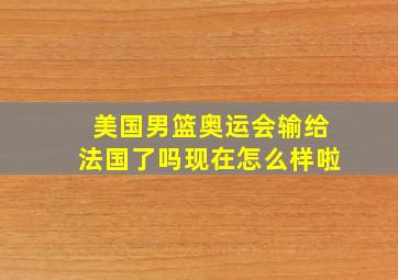 美国男篮奥运会输给法国了吗现在怎么样啦