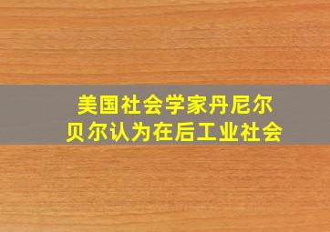 美国社会学家丹尼尔贝尔认为在后工业社会