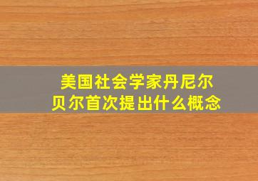 美国社会学家丹尼尔贝尔首次提出什么概念