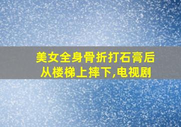 美女全身骨折打石膏后从楼梯上摔下,电视剧