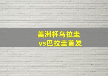 美洲杯乌拉圭vs巴拉圭首发