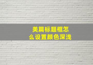 美篇标题框怎么设置颜色深浅