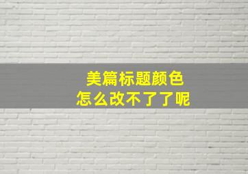 美篇标题颜色怎么改不了了呢