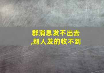 群消息发不出去,别人发的收不到