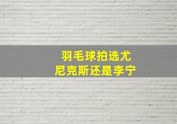 羽毛球拍选尤尼克斯还是李宁