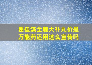 翟佳滨全鹿大补丸价是万能药还用这么宣传吗