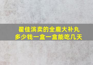 翟佳滨卖的全鹿大补丸多少钱一盒一盒能吃几天