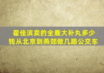 翟佳滨卖的全鹿大补丸多少钱从北京到燕郊做几路公交车