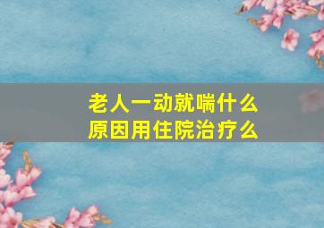 老人一动就喘什么原因用住院治疗么