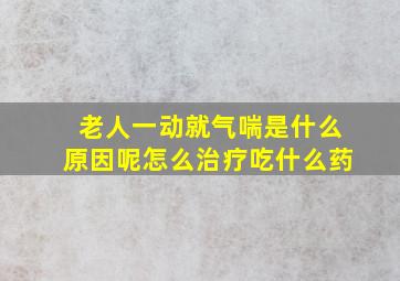 老人一动就气喘是什么原因呢怎么治疗吃什么药