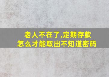 老人不在了,定期存款怎么才能取出不知道密码