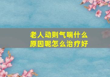 老人动则气喘什么原因呢怎么治疗好