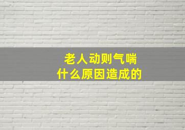 老人动则气喘什么原因造成的