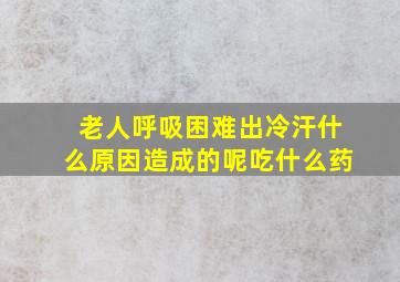 老人呼吸困难出冷汗什么原因造成的呢吃什么药