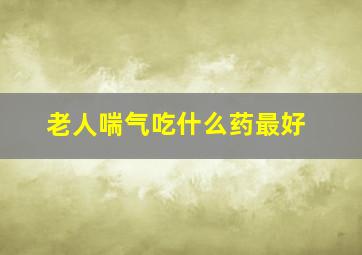 老人喘气吃什么药最好