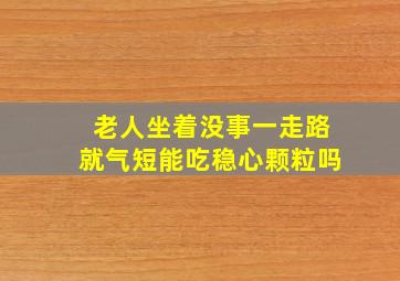 老人坐着没事一走路就气短能吃稳心颗粒吗