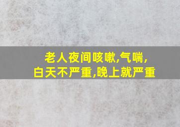 老人夜间咳嗽,气喘,白天不严重,晚上就严重