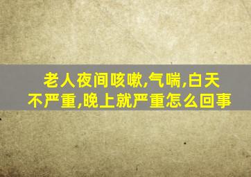 老人夜间咳嗽,气喘,白天不严重,晚上就严重怎么回事