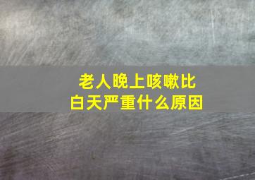 老人晚上咳嗽比白天严重什么原因