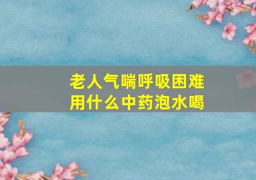 老人气喘呼吸困难用什么中药泡水喝